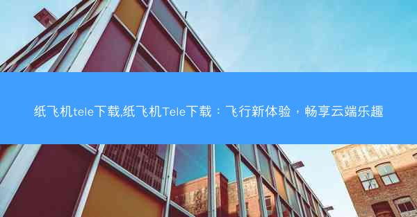 纸飞机tele下载,纸飞机Tele下载：飞行新体验，畅享云端乐趣