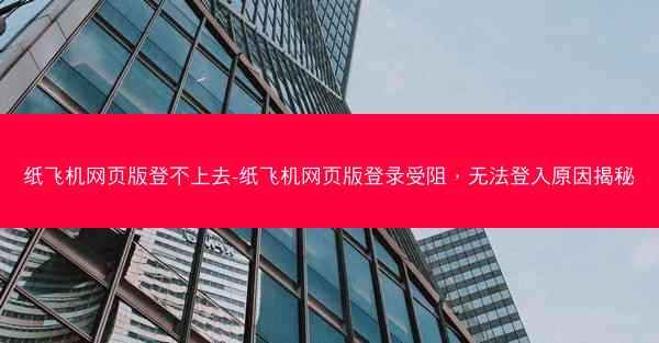 纸飞机网页版登不上去-纸飞机网页版登录受阻，无法登入原因揭秘