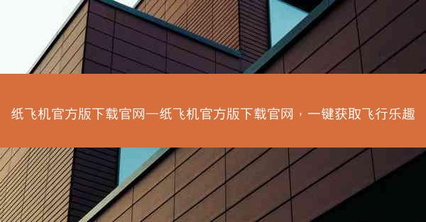 纸飞机官方版下载官网—纸飞机官方版下载官网，一键获取飞行乐趣
