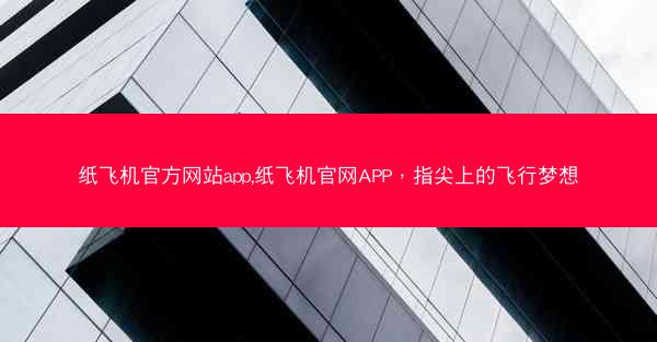纸飞机官方网站app,纸飞机官网APP，指尖上的飞行梦想