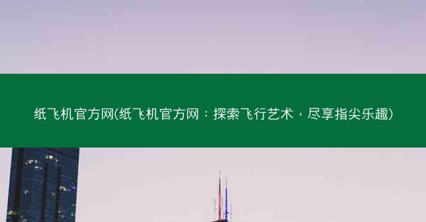 纸飞机官方网(纸飞机官方网：探索飞行艺术，尽享指尖乐趣)
