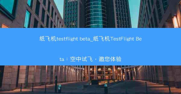 纸飞机testflight beta_纸飞机TestFlight Beta：空中试飞，邀您体验