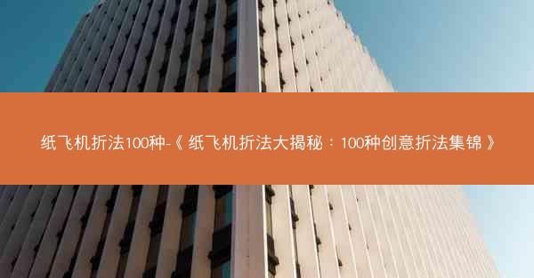 纸飞机折法100种-《纸飞机折法大揭秘：100种创意折法集锦》