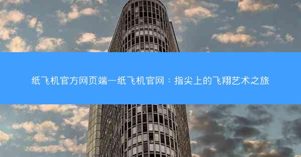 纸飞机官方网页端—纸飞机官网：指尖上的飞翔艺术之旅