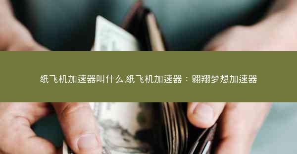 纸飞机加速器叫什么,纸飞机加速器：翱翔梦想加速器