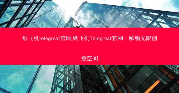 纸飞机telegreat官网,纸飞机Telegreat官网：解锁无限创意空间
