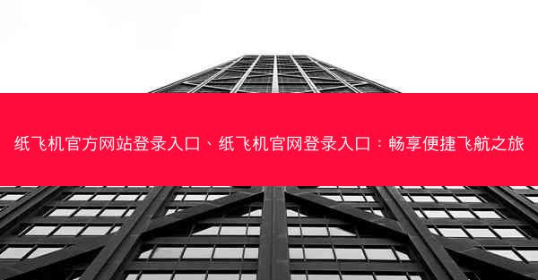 纸飞机官方网站登录入口、纸飞机官网登录入口：畅享便捷飞航之旅