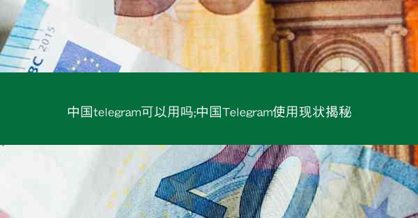 中国telegram可以用吗;中国Telegram使用现状揭秘