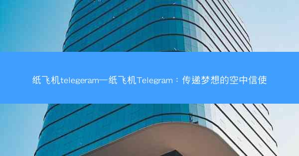 纸飞机telegeram—纸飞机Telegram：传递梦想的空中信使