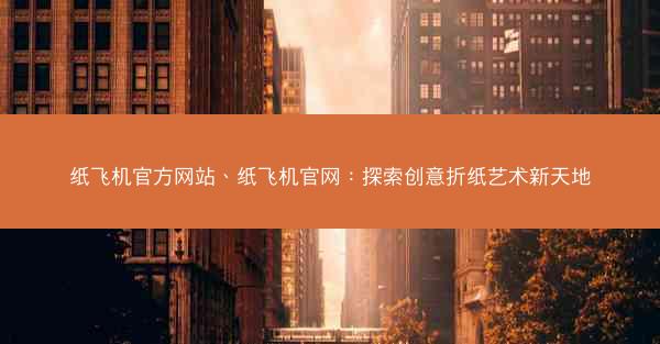 纸飞机官方网站、纸飞机官网：探索创意折纸艺术新天地