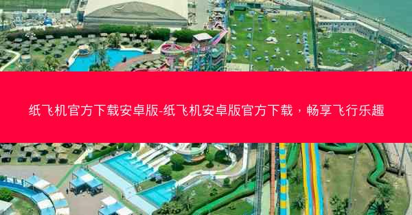 纸飞机官方下载安卓版-纸飞机安卓版官方下载，畅享飞行乐趣