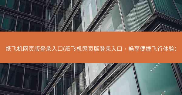 纸飞机网页版登录入口(纸飞机网页版登录入口，畅享便捷飞行体验)
