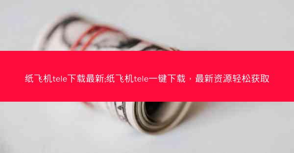 纸飞机tele下载最新;纸飞机tele一键下载，最新资源轻松获取
