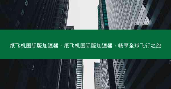 纸飞机国际版加速器、纸飞机国际版加速器，畅享全球飞行之旅