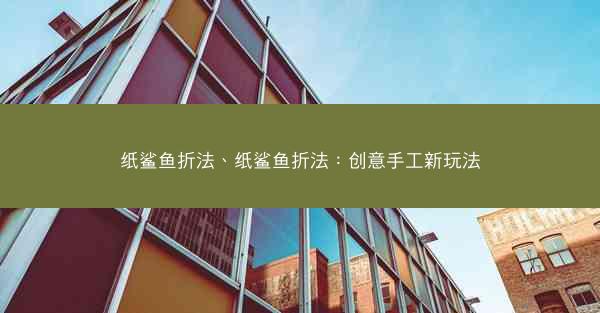 纸鲨鱼折法、纸鲨鱼折法：创意手工新玩法