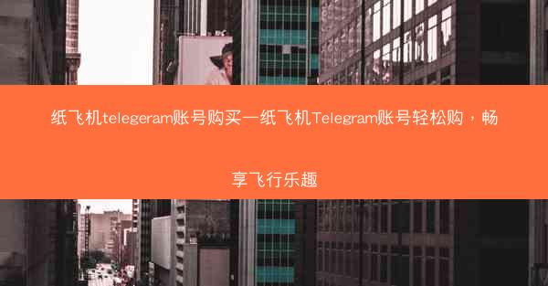 纸飞机telegeram账号购买—纸飞机Telegram账号轻松购，畅享飞行乐趣
