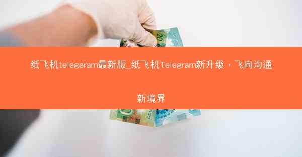 纸飞机telegeram最新版_纸飞机Telegram新升级，飞向沟通新境界