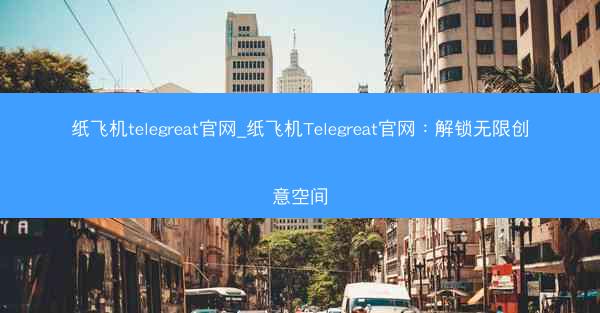 纸飞机telegreat官网_纸飞机Telegreat官网：解锁无限创意空间