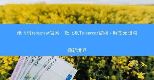 纸飞机telegreat官网、纸飞机Telegreat官网：解锁无限沟通新境界