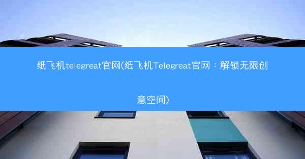 纸飞机telegreat官网(纸飞机Telegreat官网：解锁无限创意空间)
