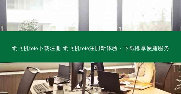纸飞机tele下载注册-纸飞机tele注册新体验，下载即享便捷服务