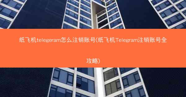 纸飞机telegeram怎么注销账号(纸飞机Telegram注销账号全攻略)