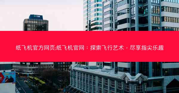 纸飞机官方网页;纸飞机官网：探索飞行艺术，尽享指尖乐趣