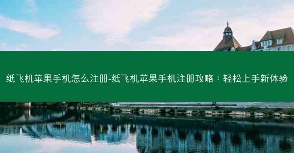 纸飞机苹果手机怎么注册-纸飞机苹果手机注册攻略：轻松上手新体验