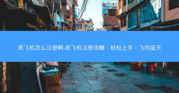 纸飞机怎么注册啊-纸飞机注册攻略：轻松上手，飞向蓝天