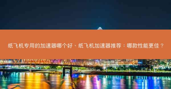 纸飞机专用的加速器哪个好、纸飞机加速器推荐：哪款性能更佳？