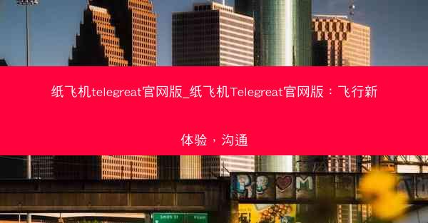 纸飞机telegreat官网版_纸飞机Telegreat官网版：飞行新体验，沟通