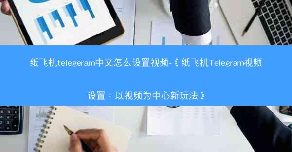 纸飞机telegeram中文怎么设置视频-《纸飞机Telegram视频设置：以视频为中心新玩法》
