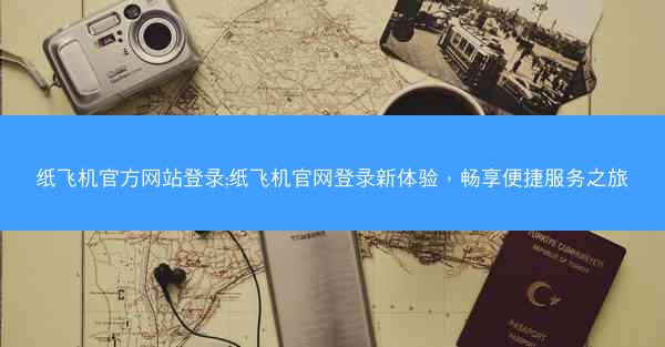 纸飞机官方网站登录;纸飞机官网登录新体验，畅享便捷服务之旅