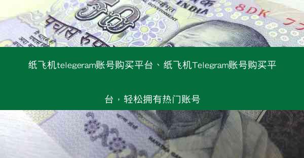 纸飞机telegeram账号购买平台、纸飞机Telegram账号购买平台，轻松拥有热门账号