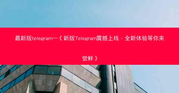 最新版telegram—《新版Telegram震撼上线，全新体验等你来尝鲜》