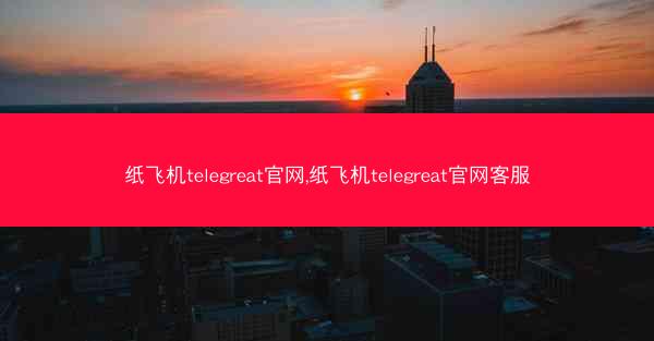 纸飞机telegreat官网,纸飞机telegreat官网客服