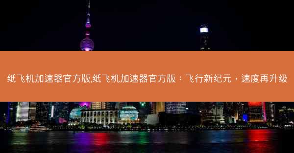 纸飞机加速器官方版,纸飞机加速器官方版：飞行新纪元，速度再升级