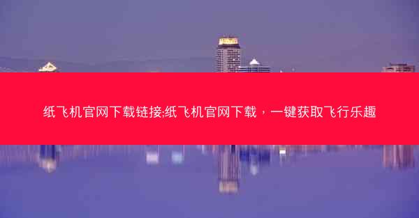 纸飞机官网下载链接;纸飞机官网下载，一键获取飞行乐趣