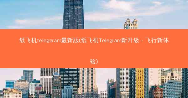 纸飞机telegeram最新版(纸飞机Telegram新升级，飞行新体验)