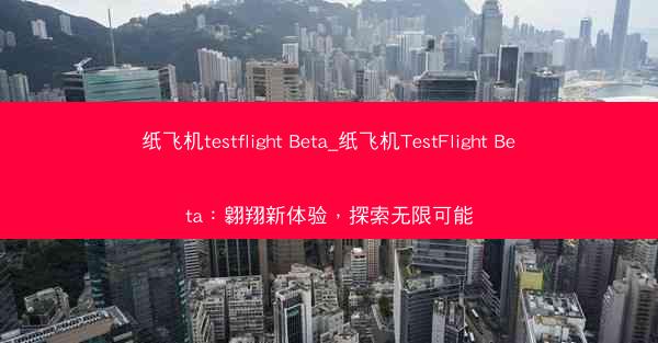 纸飞机testflight Beta_纸飞机TestFlight Beta：翱翔新体验，探索无限可能