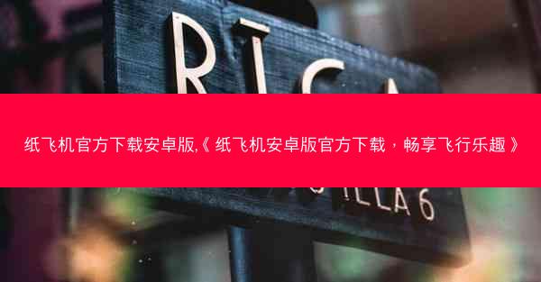 纸飞机官方下载安卓版,《纸飞机安卓版官方下载，畅享飞行乐趣》
