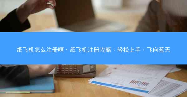 纸飞机怎么注册啊、纸飞机注册攻略：轻松上手，飞向蓝天