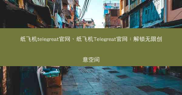 纸飞机telegreat官网、纸飞机Telegreat官网：解锁无限创意空间