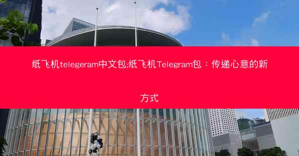 纸飞机telegeram中文包;纸飞机Telegram包：传递心意的新方式