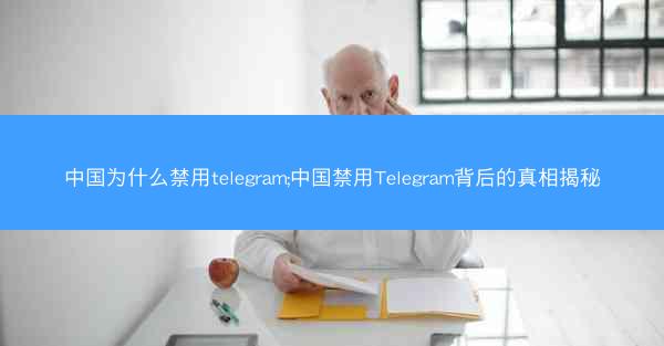 中国为什么禁用telegram;中国禁用Telegram背后的真相揭秘