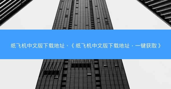 纸飞机中文版下载地址、《纸飞机中文版下载地址，一键获取》