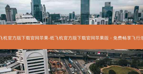 纸飞机官方版下载官网苹果-纸飞机官方版下载官网苹果版，免费畅享飞行乐趣