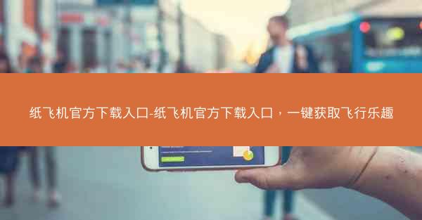 纸飞机官方下载入口-纸飞机官方下载入口，一键获取飞行乐趣
