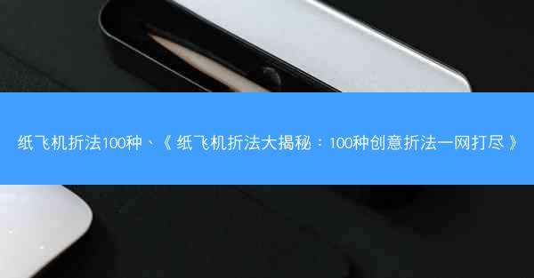 纸飞机折法100种、《纸飞机折法大揭秘：100种创意折法一网打尽》