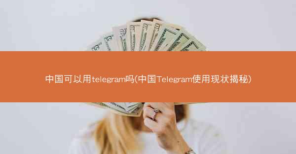 中国可以用telegram吗(中国Telegram使用现状揭秘)
